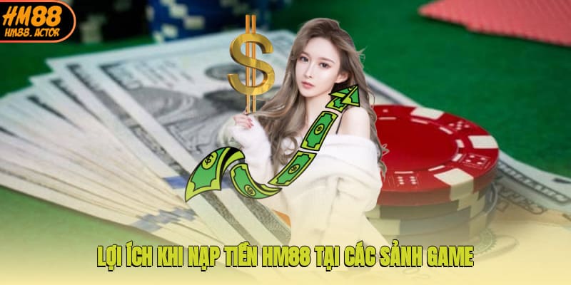 Lợi ích khi nạp tiền HM88 tại các sảnh game